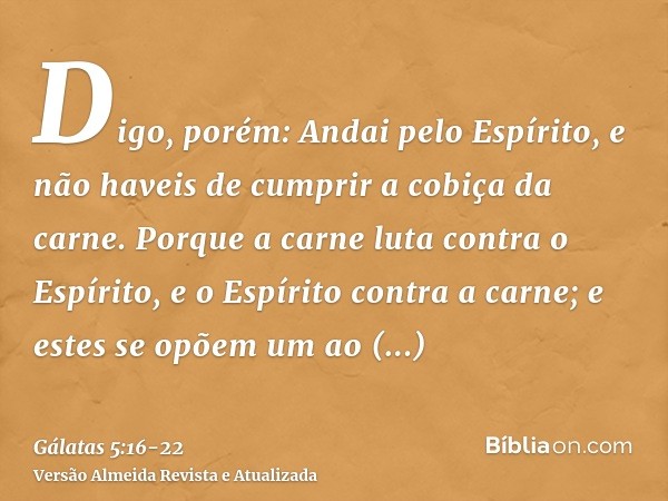 Digo, porém: Andai pelo Espírito, e não haveis de cumprir a cobiça da carne.Porque a carne luta contra o Espírito, e o Espírito contra a carne; e estes se opõem