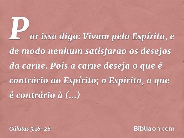 Por isso digo: Vivam pelo Espírito, e de modo nenhum satisfarão os desejos da carne. Pois a carne deseja o que é contrário ao Espírito; o Espírito, o que é cont