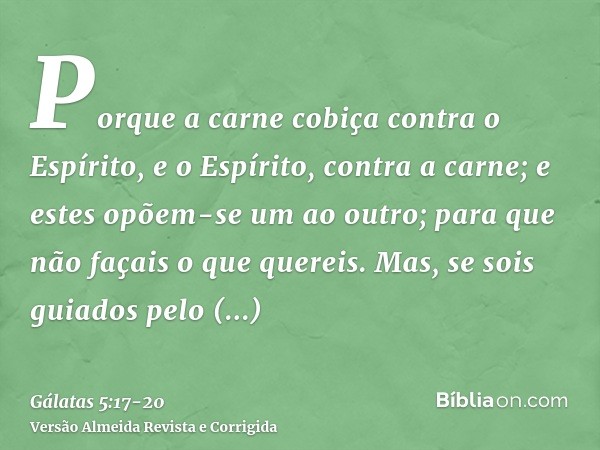 Porque a carne cobiça contra o Espírito, e o Espírito, contra a carne; e estes opõem-se um ao outro; para que não façais o que quereis.Mas, se sois guiados pelo