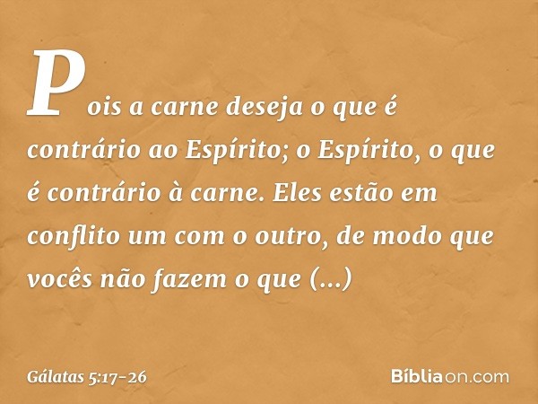 Pois a carne deseja o que é contrário ao Espírito; o Espírito, o que é contrário à carne. Eles estão em conflito um com o outro, de modo que vocês não fazem o q