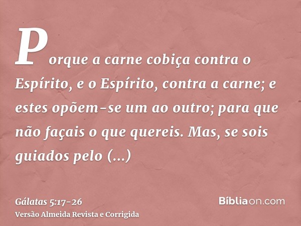 Porque a carne cobiça contra o Espírito, e o Espírito, contra a carne; e estes opõem-se um ao outro; para que não façais o que quereis.Mas, se sois guiados pelo