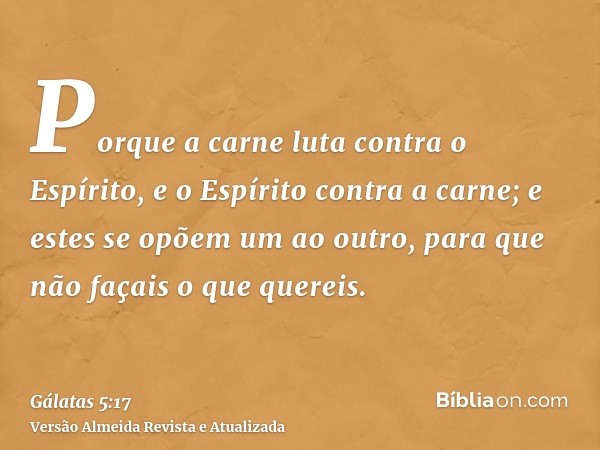 Porque a carne luta contra o Espírito, e o Espírito contra a carne; e estes se opõem um ao outro, para que não façais o que quereis.