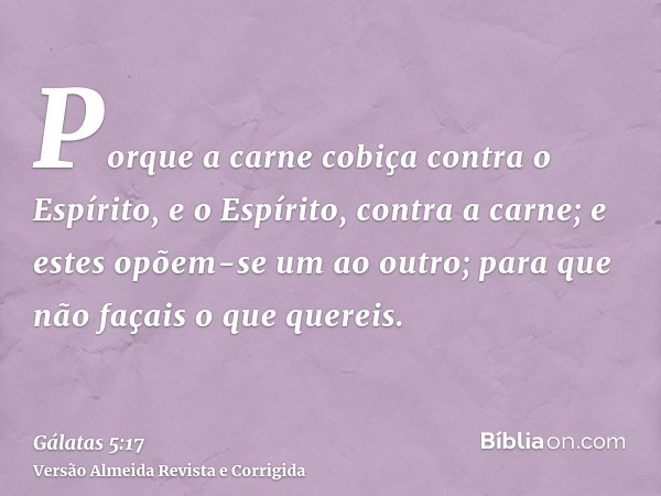 Porque a carne cobiça contra o Espírito, e o Espírito, contra a carne; e estes opõem-se um ao outro; para que não façais o que quereis.