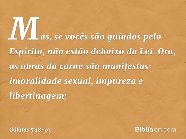 Mas, se vocês são guiados pelo Espírito, não estão debaixo da Lei. Ora, as obras da carne são manifestas: imoralidade sexual, impureza e libertinagem; -- Gálata