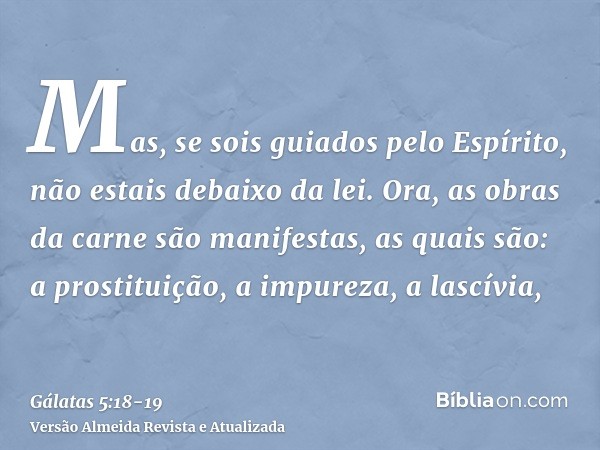 Mas, se sois guiados pelo Espírito, não estais debaixo da lei.Ora, as obras da carne são manifestas, as quais são: a prostituição, a impureza, a lascívia,