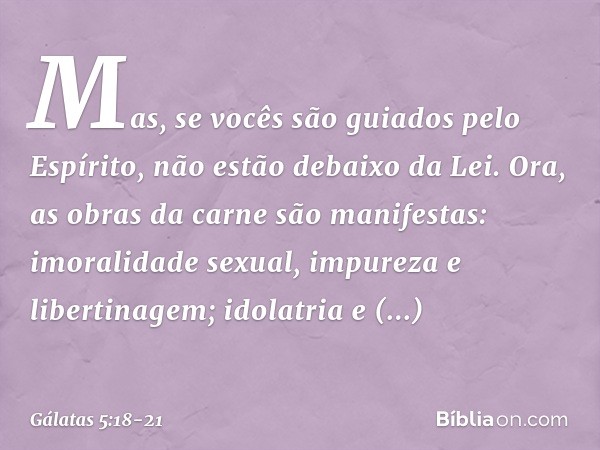 Mas, se vocês são guiados pelo Espírito, não estão debaixo da Lei. Ora, as obras da carne são manifestas: imoralidade sexual, impureza e libertinagem; idolatria