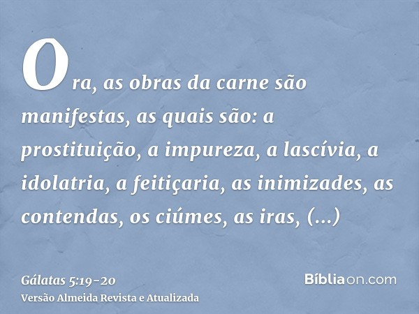 Ora, as obras da carne são manifestas, as quais são: a prostituição, a impureza, a lascívia,a idolatria, a feitiçaria, as inimizades, as contendas, os ciúmes, a