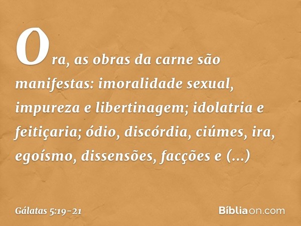 Ora, as obras da carne são manifestas: imoralidade sexual, impureza e libertinagem; idolatria e feitiçaria; ódio, discórdia, ciúmes, ira, egoísmo, dissensões, f