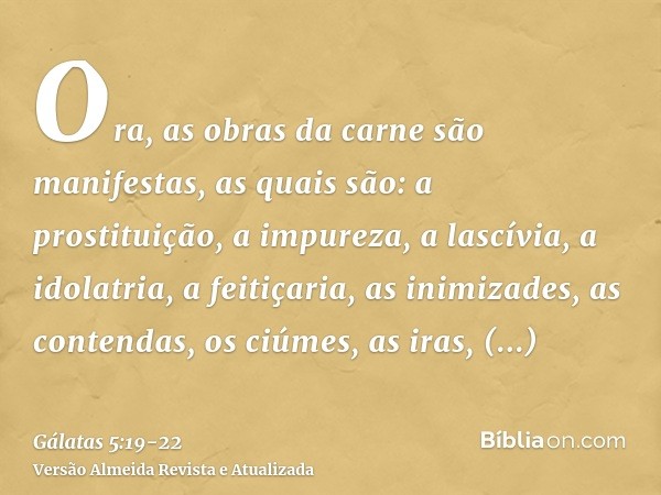 Ora, as obras da carne são manifestas, as quais são: a prostituição, a impureza, a lascívia,a idolatria, a feitiçaria, as inimizades, as contendas, os ciúmes, a