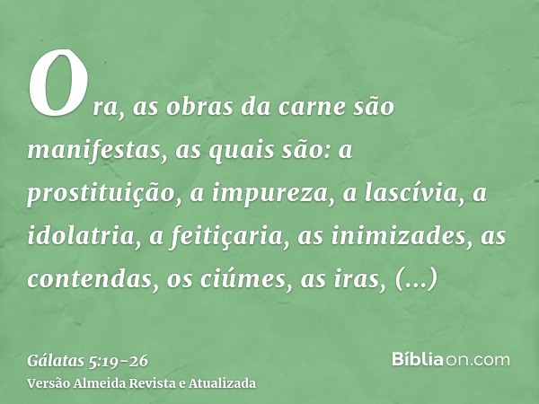 Ora, as obras da carne são manifestas, as quais são: a prostituição, a impureza, a lascívia,a idolatria, a feitiçaria, as inimizades, as contendas, os ciúmes, a