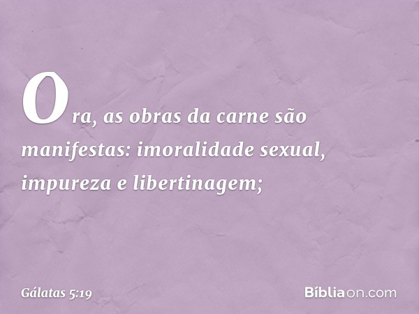 Ora, as obras da carne são manifestas: imoralidade sexual, impureza e libertinagem; -- Gálatas 5:19