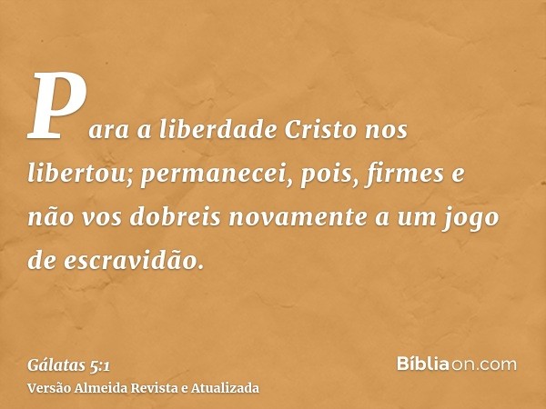 Para a liberdade Cristo nos libertou; permanecei, pois, firmes e não vos dobreis novamente a um jogo de escravidão.