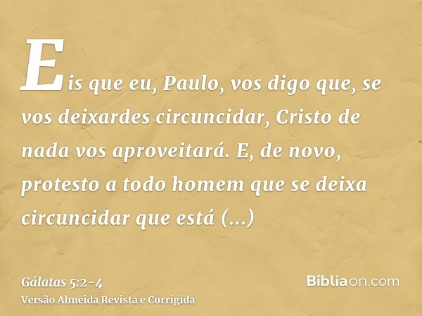 Eis que eu, Paulo, vos digo que, se vos deixardes circuncidar, Cristo de nada vos aproveitará.E, de novo, protesto a todo homem que se deixa circuncidar que est