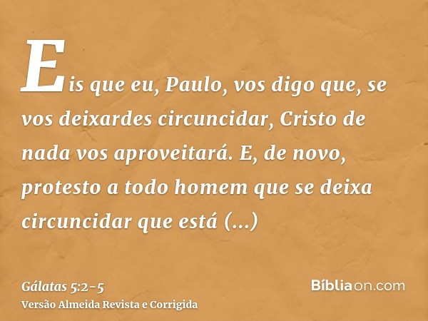 Eis que eu, Paulo, vos digo que, se vos deixardes circuncidar, Cristo de nada vos aproveitará.E, de novo, protesto a todo homem que se deixa circuncidar que est