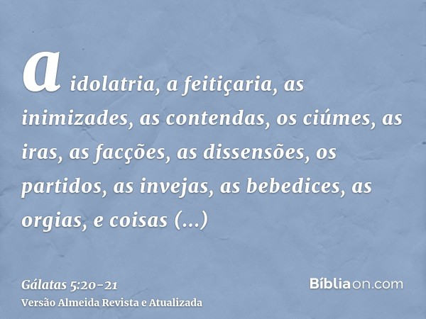 a idolatria, a feitiçaria, as inimizades, as contendas, os ciúmes, as iras, as facções, as dissensões, os partidos,as invejas, as bebedices, as orgias, e coisas