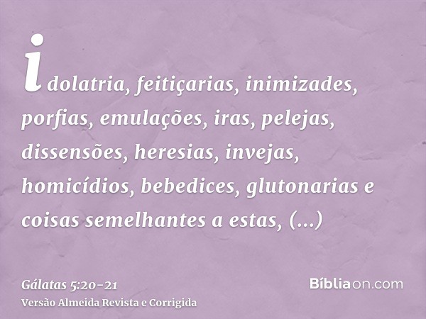 idolatria, feitiçarias, inimizades, porfias, emulações, iras, pelejas, dissensões, heresias,invejas, homicídios, bebedices, glutonarias e coisas semelhantes a e