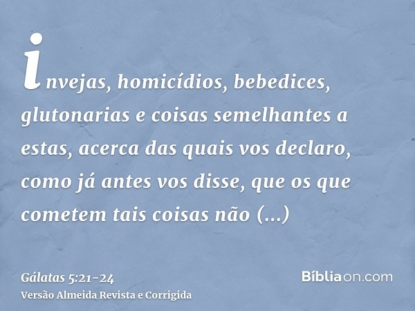 invejas, homicídios, bebedices, glutonarias e coisas semelhantes a estas, acerca das quais vos declaro, como já antes vos disse, que os que cometem tais coisas 