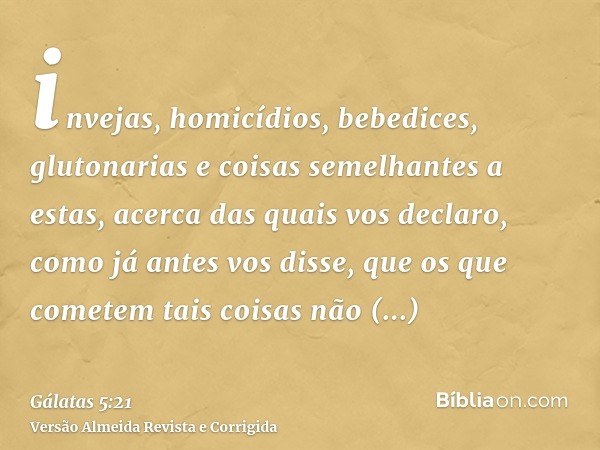 invejas, homicídios, bebedices, glutonarias e coisas semelhantes a estas, acerca das quais vos declaro, como já antes vos disse, que os que cometem tais coisas 