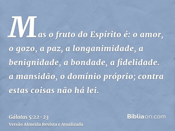 Mas o fruto do Espírito é: o amor, o gozo, a paz, a longanimidade, a benignidade, a bondade, a fidelidade.a mansidão, o domínio próprio; contra estas coisas não