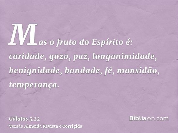 Mas o fruto do Espírito é: caridade, gozo, paz, longanimidade, benignidade, bondade, fé, mansidão, temperança.