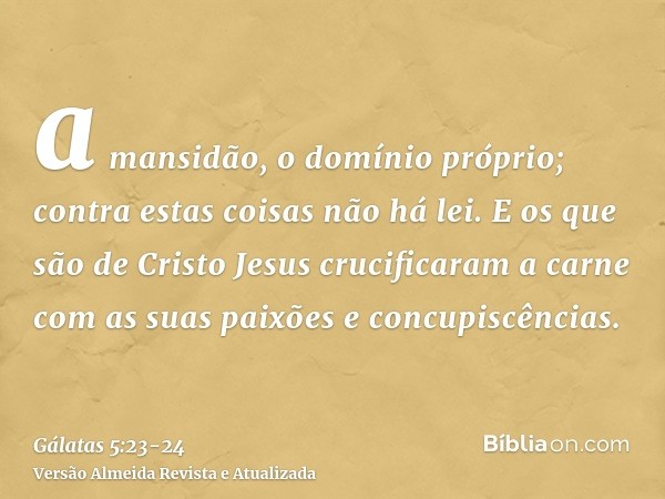 a mansidão, o domínio próprio; contra estas coisas não há lei.E os que são de Cristo Jesus crucificaram a carne com as suas paixões e concupiscências.