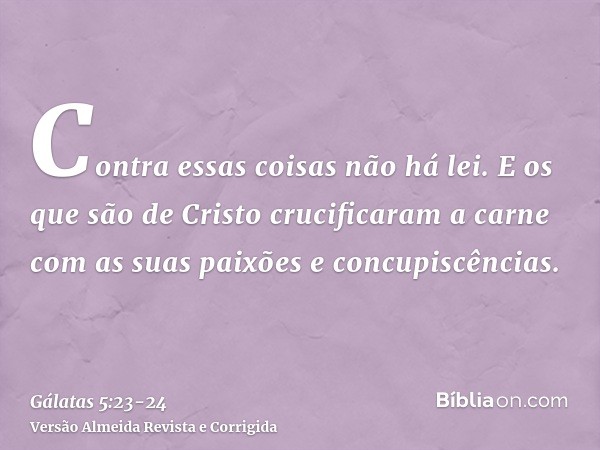 Contra essas coisas não há lei.E os que são de Cristo crucificaram a carne com as suas paixões e concupiscências.