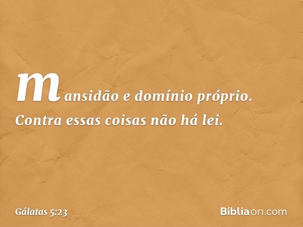 mansidão e domínio próprio. Contra essas coisas não há lei. -- Gálatas 5:23