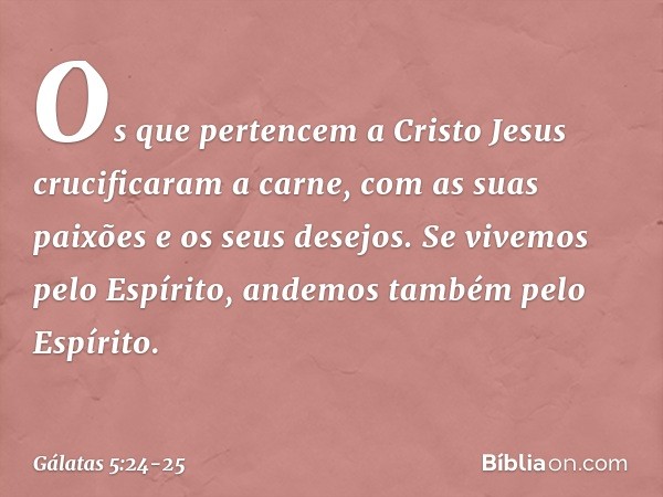 Os que pertencem a Cristo Jesus crucificaram a carne, com as suas paixões e os seus desejos. Se vivemos pelo Espírito, andemos também pelo Espírito. -- Gálatas 