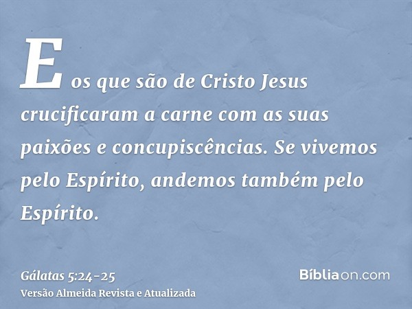 E os que são de Cristo Jesus crucificaram a carne com as suas paixões e concupiscências.Se vivemos pelo Espírito, andemos também pelo Espírito.