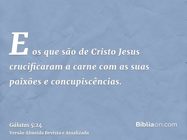 E os que são de Cristo Jesus crucificaram a carne com as suas paixões e concupiscências.