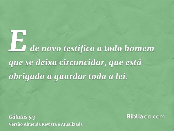 E de novo testifico a todo homem que se deixa circuncidar, que está obrigado a guardar toda a lei.