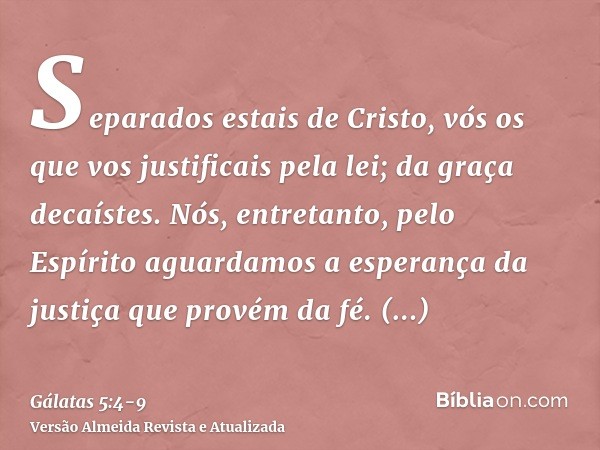 Separados estais de Cristo, vós os que vos justificais pela lei; da graça decaístes.Nós, entretanto, pelo Espírito aguardamos a esperança da justiça que provém 