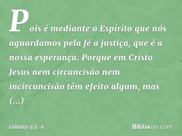 Pois é mediante o Espírito que nós aguardamos pela fé a justiça, que é a nossa esperança. Porque em Cristo Jesus nem circuncisão nem incircuncisão têm efeito al