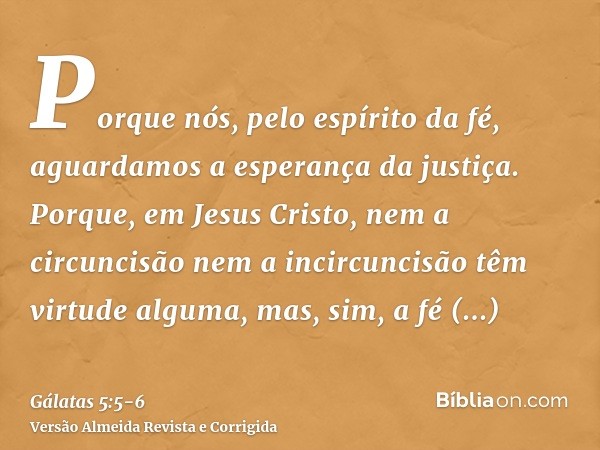 Porque nós, pelo espírito da fé, aguardamos a esperança da justiça.Porque, em Jesus Cristo, nem a circuncisão nem a incircuncisão têm virtude alguma, mas, sim, 