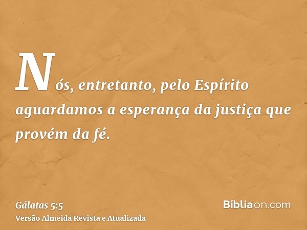 Nós, entretanto, pelo Espírito aguardamos a esperança da justiça que provém da fé.