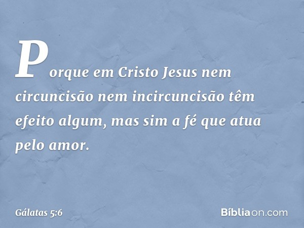 Porque em Cristo Jesus nem circuncisão nem incircuncisão têm efeito algum, mas sim a fé que atua pelo amor. -- Gálatas 5:6