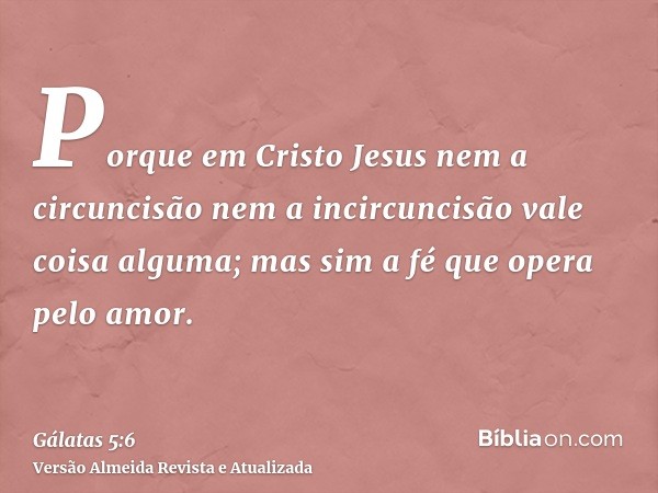 Porque em Cristo Jesus nem a circuncisão nem a incircuncisão vale coisa alguma; mas sim a fé que opera pelo amor.