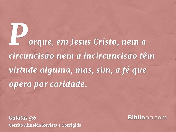 Porque, em Jesus Cristo, nem a circuncisão nem a incircuncisão têm virtude alguma, mas, sim, a fé que opera por caridade.