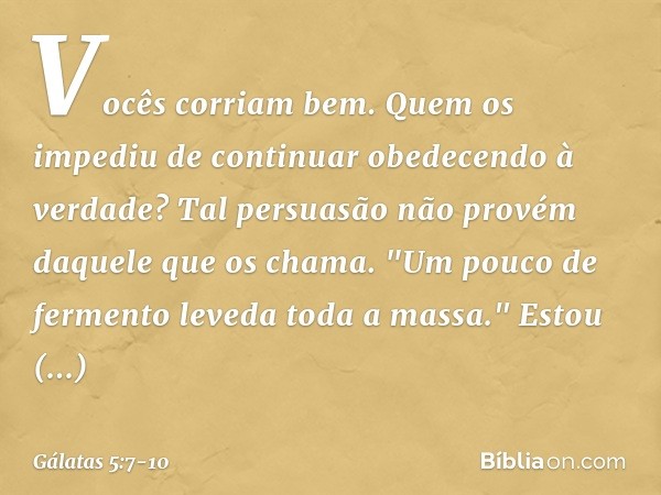 Vocês corriam bem. Quem os impediu de continuar obedecendo à verdade? Tal persuasão não provém daquele que os chama. "Um pouco de fermento leveda toda a massa."