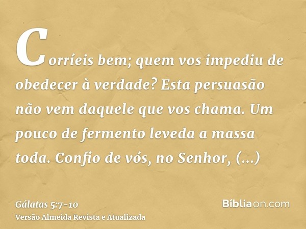 Corríeis bem; quem vos impediu de obedecer à verdade?Esta persuasão não vem daquele que vos chama.Um pouco de fermento leveda a massa toda.Confio de vós, no Sen