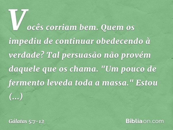 Vocês corriam bem. Quem os impediu de continuar obedecendo à verdade? Tal persuasão não provém daquele que os chama. "Um pouco de fermento leveda toda a massa."