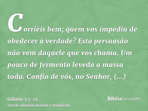 Corríeis bem; quem vos impediu de obedecer à verdade?Esta persuasão não vem daquele que vos chama.Um pouco de fermento leveda a massa toda.Confio de vós, no Sen