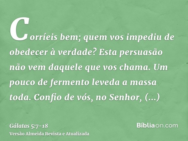 Corríeis bem; quem vos impediu de obedecer à verdade?Esta persuasão não vem daquele que vos chama.Um pouco de fermento leveda a massa toda.Confio de vós, no Sen