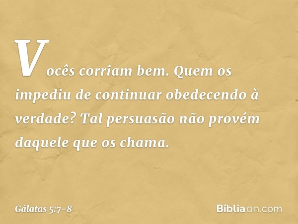 Vocês corriam bem. Quem os impediu de continuar obedecendo à verdade? Tal persuasão não provém daquele que os chama. -- Gálatas 5:7-8