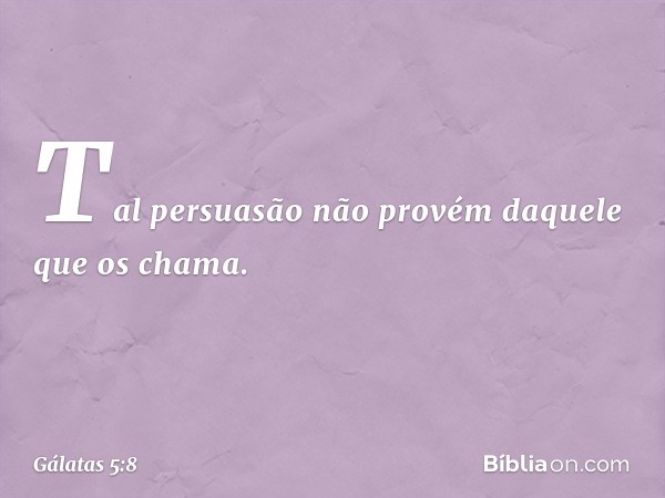 Tal persuasão não provém daquele que os chama. -- Gálatas 5:8