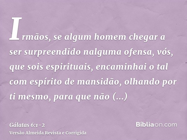 Irmãos, se algum homem chegar a ser surpreendido nalguma ofensa, vós, que sois espirituais, encaminhai o tal com espírito de mansidão, olhando por ti mesmo, par