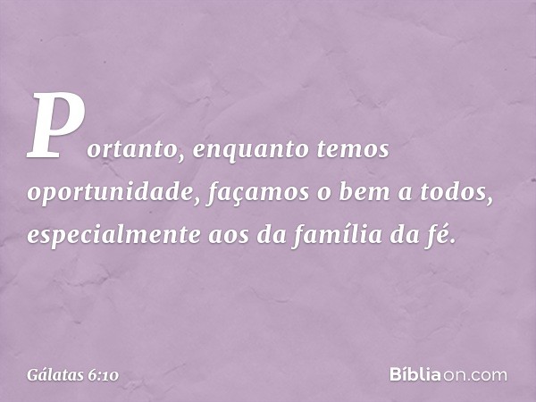 Portanto, enquanto temos oportunidade, façamos o bem a todos, especialmente aos da família da fé. -- Gálatas 6:10