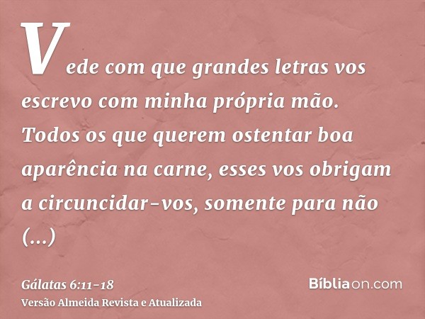 Vede com que grandes letras vos escrevo com minha própria mão.Todos os que querem ostentar boa aparência na carne, esses vos obrigam a circuncidar-vos, somente 