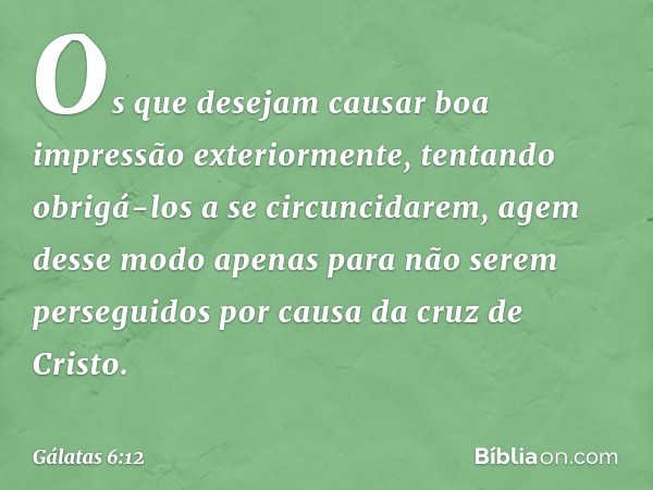 Os que desejam causar boa impressão exteriormente, tentando obrigá-los a se circuncidarem, agem desse modo apenas para não serem perseguidos por causa da cruz d