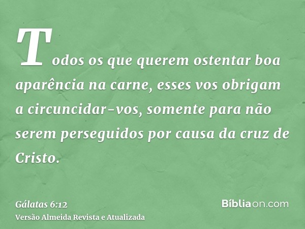 Todos os que querem ostentar boa aparência na carne, esses vos obrigam a circuncidar-vos, somente para não serem perseguidos por causa da cruz de Cristo.